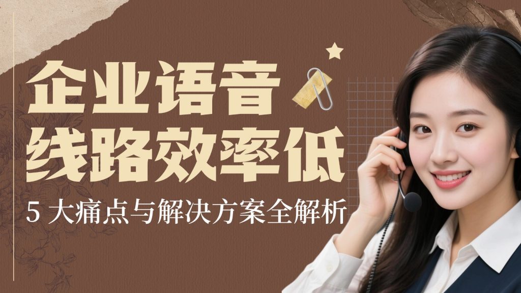 企业语音线路效率低？5 大痛点与解决方案全解析